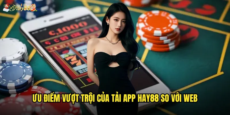Tải app Hay88 có mang lại trải nghiệm tốt hơn website không? 2 Ưu điểm vượt trội của tải app Hay88 so với web